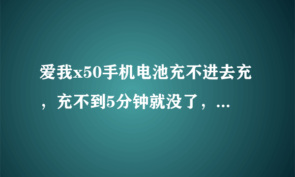 爱我x50手机电池充不进去充，充不到5分钟就没了，然后用不到一分钟就又没电了，怎么办