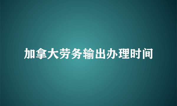 加拿大劳务输出办理时间