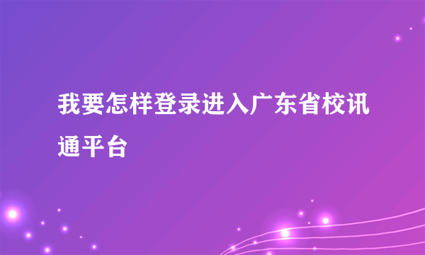 我要怎样登录进入广东省校讯通平台