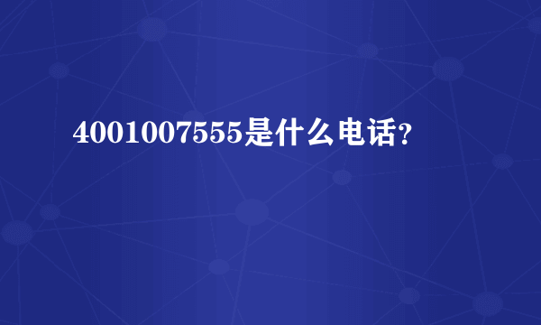 4001007555是什么电话？