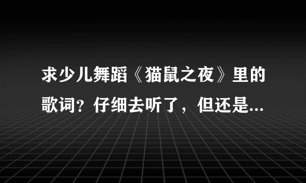 求少儿舞蹈《猫鼠之夜》里的歌词？仔细去听了，但还是写不全，谢谢帮忙！！！