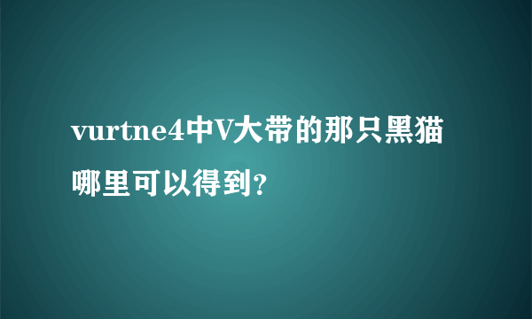 vurtne4中V大带的那只黑猫哪里可以得到？