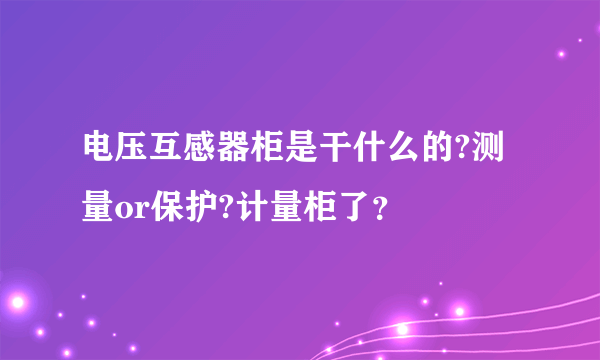 电压互感器柜是干什么的?测量or保护?计量柜了？