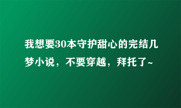 我想要30本守护甜心的完结几梦小说，不要穿越，拜托了~