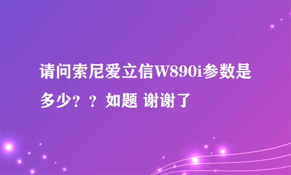 请问索尼爱立信W890i参数是多少？？如题 谢谢了