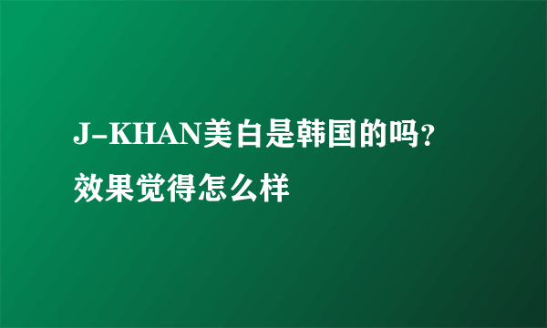 J-KHAN美白是韩国的吗？效果觉得怎么样