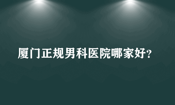 厦门正规男科医院哪家好？