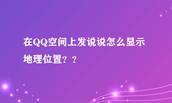 在QQ空间上发说说怎么显示地理位置？？