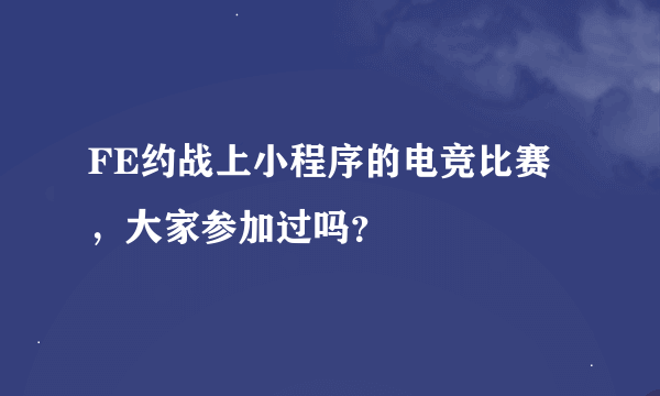 FE约战上小程序的电竞比赛，大家参加过吗？