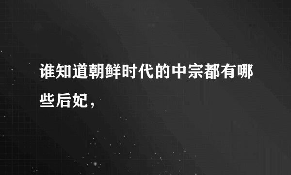 谁知道朝鲜时代的中宗都有哪些后妃，