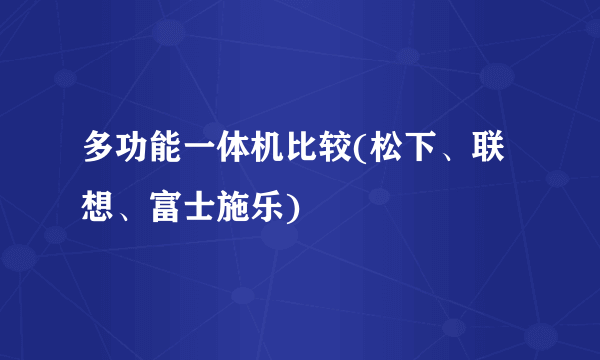 多功能一体机比较(松下、联想、富士施乐)