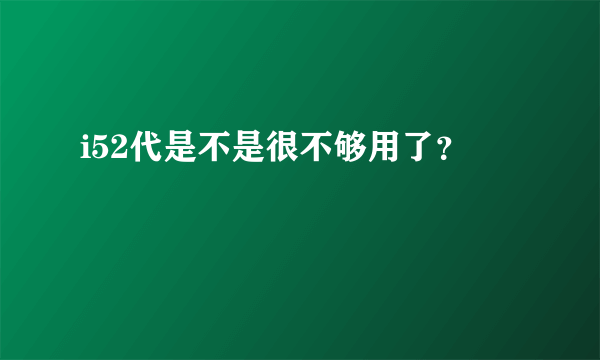 i52代是不是很不够用了？