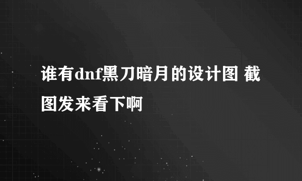 谁有dnf黑刀暗月的设计图 截图发来看下啊