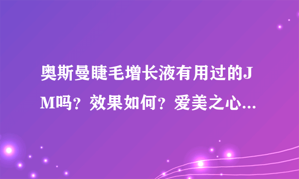 奥斯曼睫毛增长液有用过的JM吗？效果如何？爱美之心，特想试试．．．．．