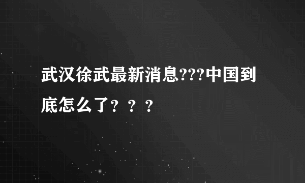 武汉徐武最新消息???中国到底怎么了？？？