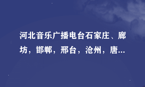 河北音乐广播电台石家庄、廊坊，邯郸，邢台，沧州，唐山，张家口，承德、秦皇岛、保定各地的 调频是多少？