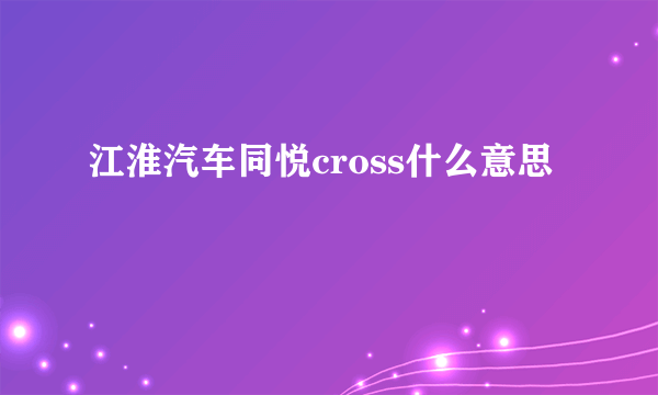 江淮汽车同悦cross什么意思