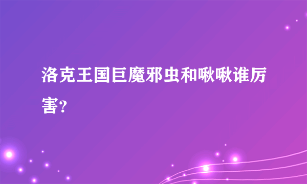 洛克王国巨魔邪虫和啾啾谁厉害？