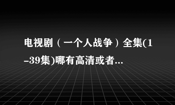 电视剧（一个人战争）全集(1-39集)哪有高清或者下载地址啊?