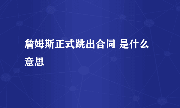 詹姆斯正式跳出合同 是什么 意思