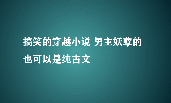 搞笑的穿越小说 男主妖孽的 也可以是纯古文