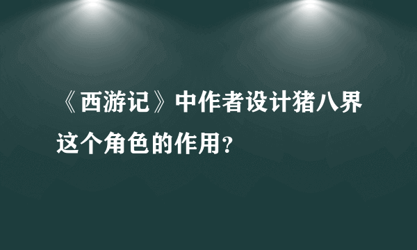 《西游记》中作者设计猪八界这个角色的作用？