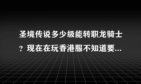 圣境传说多少级能转职龙骑士？现在在玩香港服不知道要什么条件，要多少级或者其他什么条件？