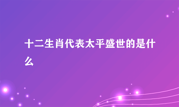 十二生肖代表太平盛世的是什么