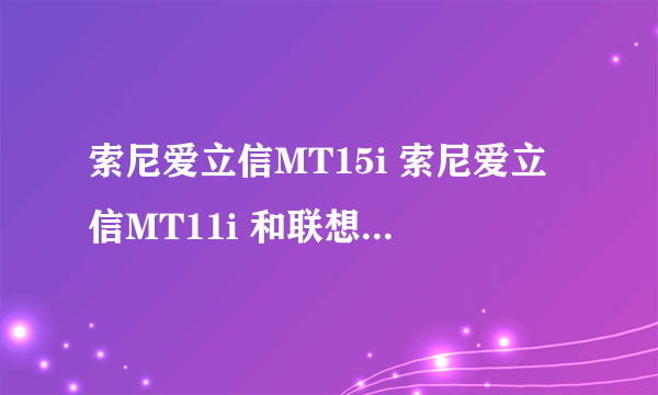 索尼爱立信MT15i 索尼爱立信MT11i 和联想乐Phone S1 那个好? 好纠结