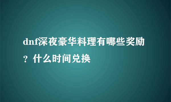 dnf深夜豪华料理有哪些奖励？什么时间兑换