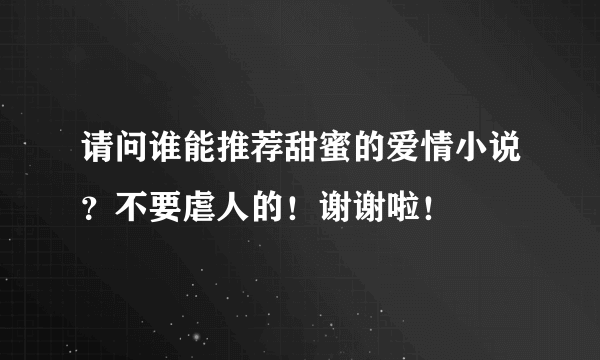 请问谁能推荐甜蜜的爱情小说？不要虐人的！谢谢啦！