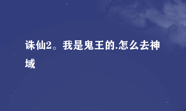 诛仙2。我是鬼王的.怎么去神域