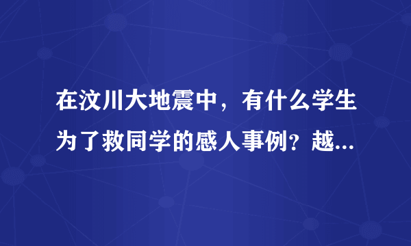 在汶川大地震中，有什么学生为了救同学的感人事例？越多才行！～