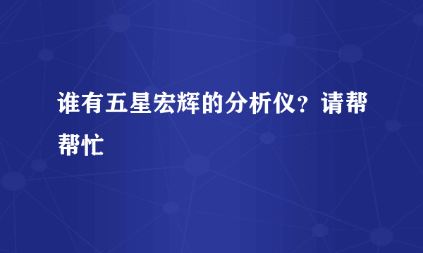 谁有五星宏辉的分析仪？请帮帮忙