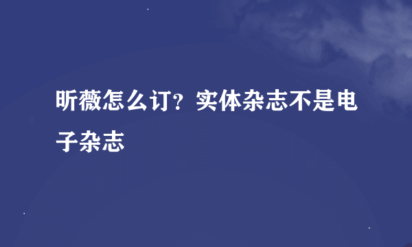 昕薇怎么订？实体杂志不是电子杂志