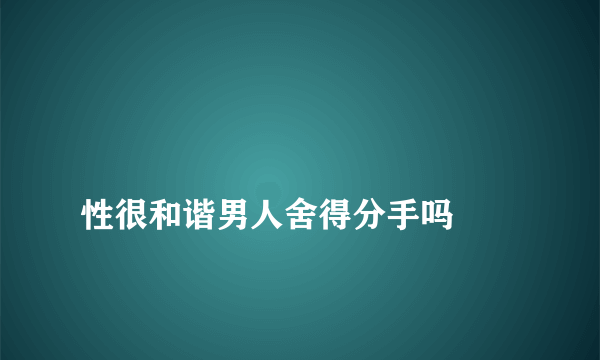 
性很和谐男人舍得分手吗

