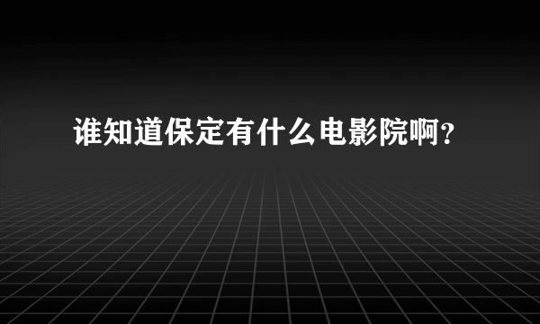 谁知道保定有什么电影院啊？