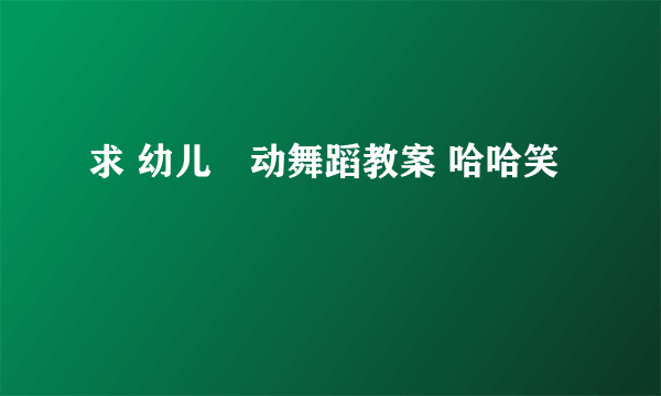 求 幼儿侓动舞蹈教案 哈哈笑