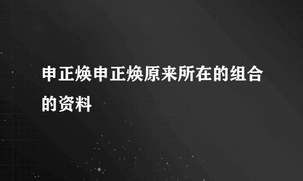 申正焕申正焕原来所在的组合的资料