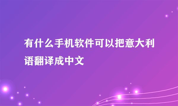 有什么手机软件可以把意大利语翻译成中文