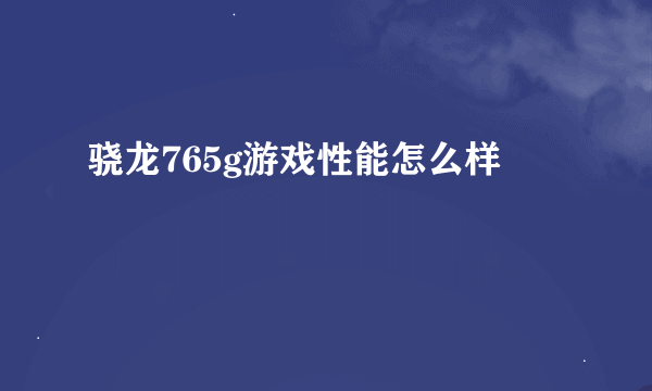 骁龙765g游戏性能怎么样