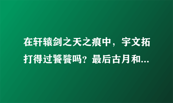 在轩辕剑之天之痕中，宇文拓打得过饕餮吗？最后古月和宇文拓谁更厉害一些？