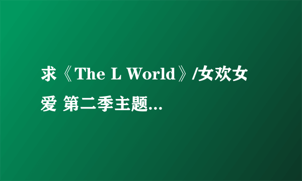 求《The L World》/女欢女爱 第二季主题曲下载地址！！