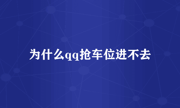 为什么qq抢车位进不去