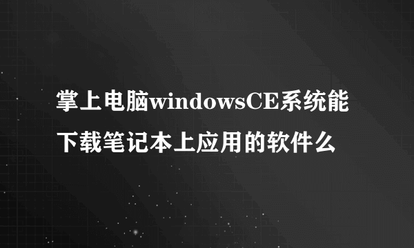 掌上电脑windowsCE系统能下载笔记本上应用的软件么