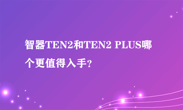 智器TEN2和TEN2 PLUS哪个更值得入手？