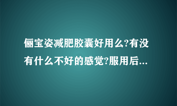 俪宝姿减肥胶囊好用么?有没有什么不好的感觉?服用后效果怎么样?