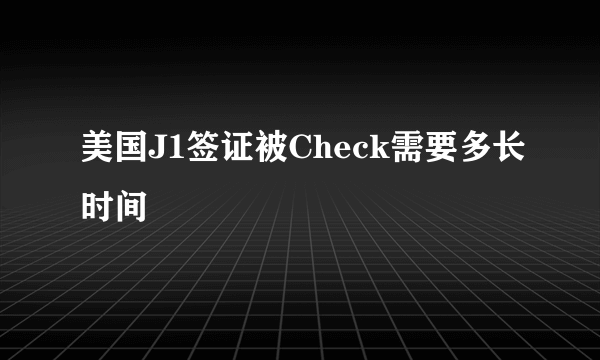 美国J1签证被Check需要多长时间