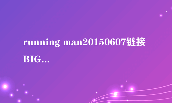 running man20150607链接 BIGBANG来的那一期！不知道为什么，优酷只能看一