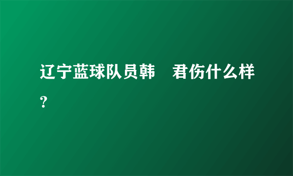 辽宁蓝球队员韩徳君伤什么样？